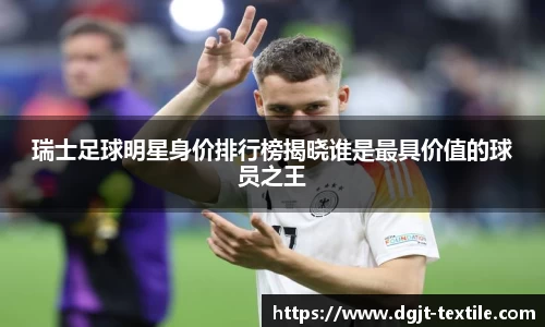 瑞士足球明星身价排行榜揭晓谁是最具价值的球员之王