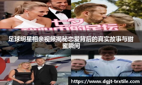 足球明星相亲视频揭秘恋爱背后的真实故事与甜蜜瞬间