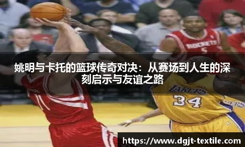 姚明与卡托的篮球传奇对决：从赛场到人生的深刻启示与友谊之路