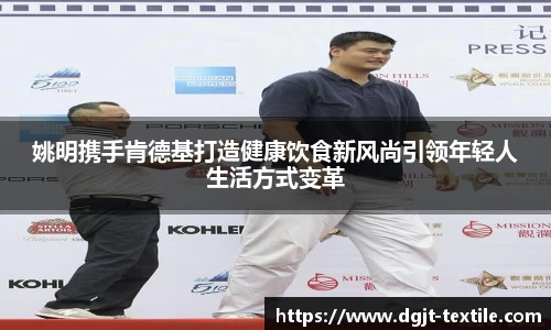 姚明携手肯德基打造健康饮食新风尚引领年轻人生活方式变革