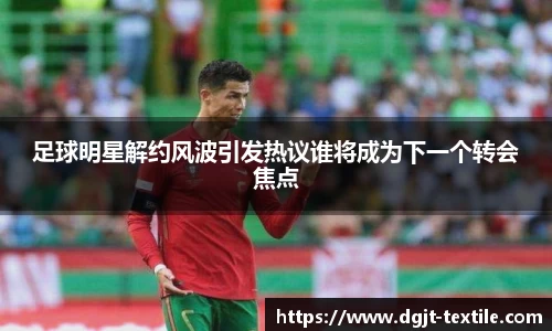 足球明星解约风波引发热议谁将成为下一个转会焦点