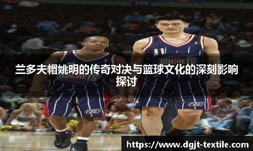 兰多夫帽姚明的传奇对决与篮球文化的深刻影响探讨