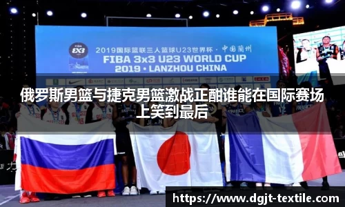俄罗斯男篮与捷克男篮激战正酣谁能在国际赛场上笑到最后